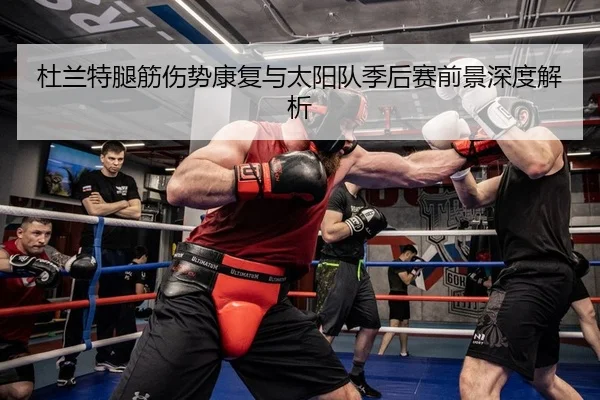 杜兰特腿筋伤势康复与太阳队季后赛前景深度解析