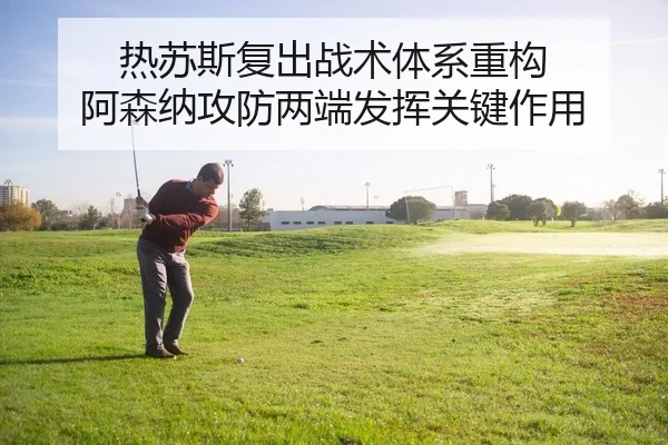 热苏斯复出战术体系重构 阿森纳攻防两端发挥关键作用